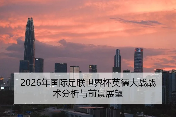 2026年国际足联世界杯英德大战战术分析与前景展望