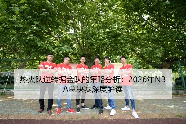 热火队逆转掘金队的策略分析：2026年NBA总决赛深度解读