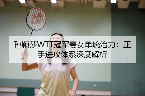 孙颖莎WTT冠军赛女单统治力：正手进攻体系深度解析