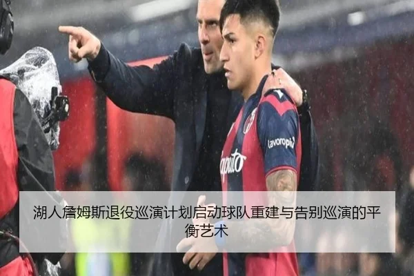 湖人詹姆斯退役巡演计划启动球队重建与告别巡演的平衡艺术