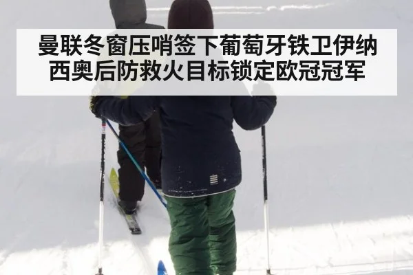 曼联冬窗压哨签下葡萄牙铁卫伊纳西奥后防救火目标锁定欧冠冠军